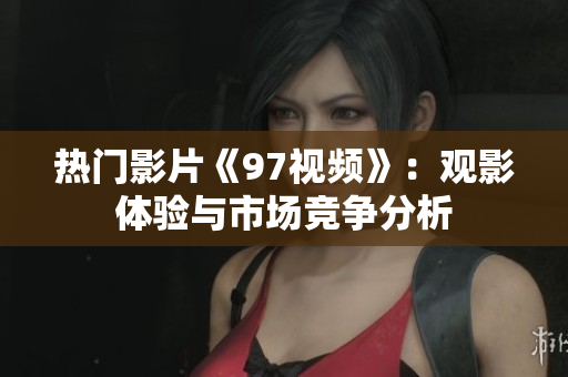 热门影片《97视频》：观影体验与市场竞争分析