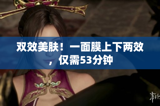 双效美肤！一面膜上下两效，仅需53分钟