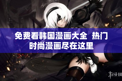 免费看韩国漫画大全  热门时尚漫画尽在这里