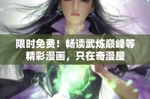 限时免费！畅读武炼巅峰等精彩漫画，只在奇漫屋