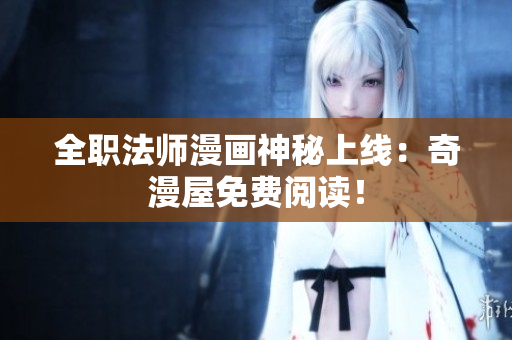 全职法师漫画神秘上线：奇漫屋免费阅读！