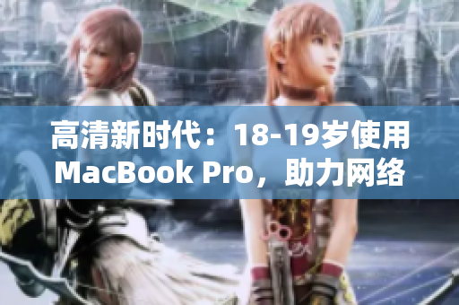 高清新时代：18-19岁使用MacBook Pro，助力网络编辑创作！