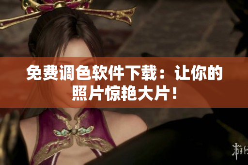 免费调色软件下载：让你的照片惊艳大片！