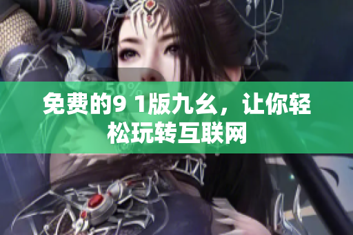 免费的9 1版九幺，让你轻松玩转互联网
