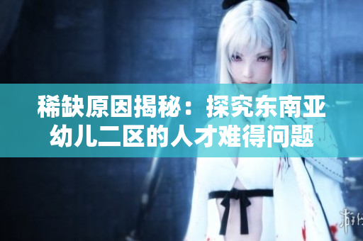 稀缺原因揭秘：探究东南亚幼儿二区的人才难得问题