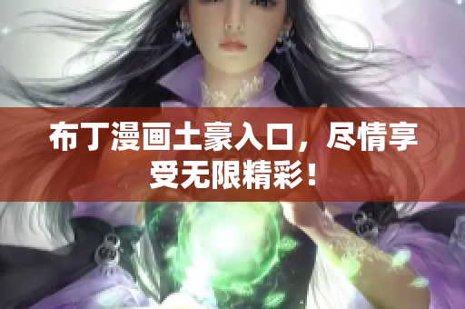 布丁漫画土豪入口，尽情享受无限精彩！