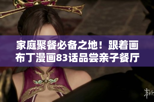 家庭聚餐必备之地！跟着画布丁漫画83话品尝亲子餐厅美食