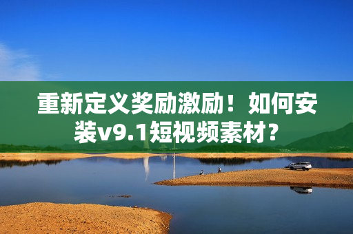 重新定义奖励激励！如何安装v9.1短视频素材？