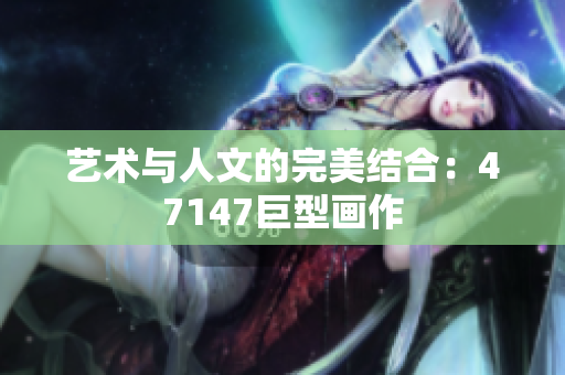 艺术与人文的完美结合：47147巨型画作