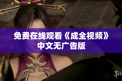 免费在线观看《成全视频》中文无广告版