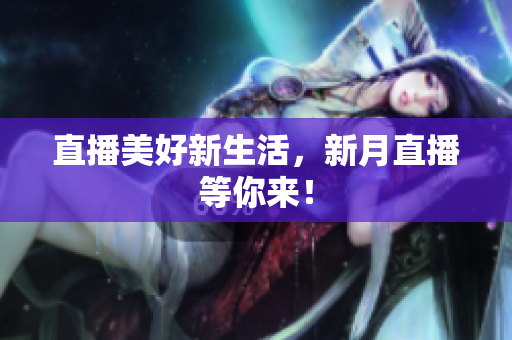 直播美好新生活，新月直播等你来！