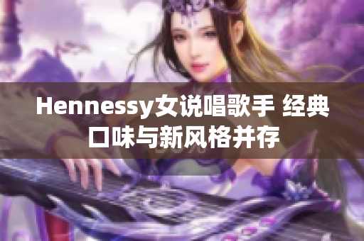 Hennessy女说唱歌手 经典口味与新风格并存