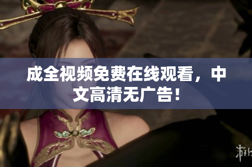 成全视频免费在线观看，中文高清无广告！
