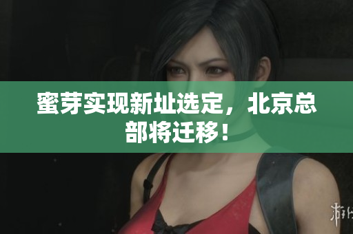 蜜芽实现新址选定，北京总部将迁移！