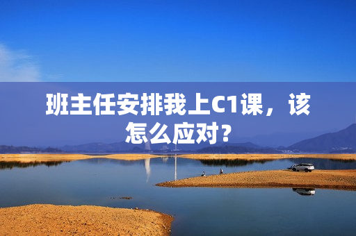 班主任安排我上C1课，该怎么应对？