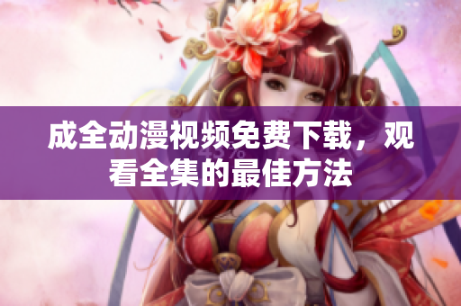 成全动漫视频免费下载，观看全集的最佳方法