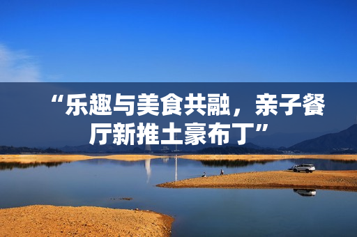 “乐趣与美食共融，亲子餐厅新推土豪布丁”