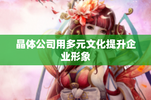 晶体公司用多元文化提升企业形象
