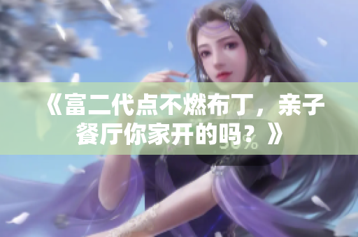 《富二代点不燃布丁，亲子餐厅你家开的吗？》