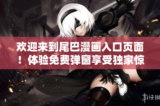 欢迎来到尾巴漫画入口页面！体验免费弹窗享受独家惊喜！