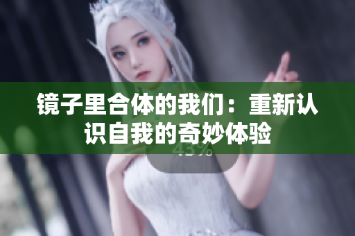 镜子里合体的我们：重新认识自我的奇妙体验