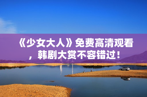 《少女大人》免费高清观看，韩剧大赏不容错过！