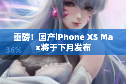 重磅！国产iPhone XS Max将于下月发布