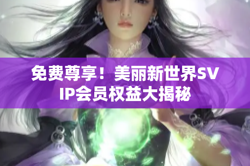 免费尊享！美丽新世界SVIP会员权益大揭秘