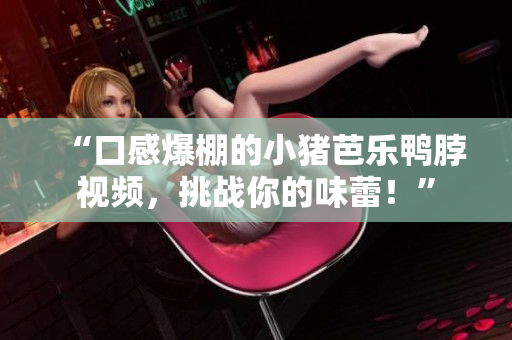 “口感爆棚的小猪芭乐鸭脖视频，挑战你的味蕾！”