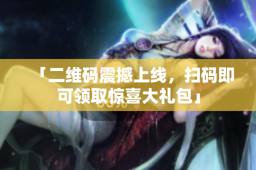 「二维码震撼上线，扫码即可领取惊喜大礼包」