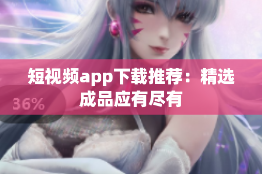 短视频app下载推荐：精选成品应有尽有