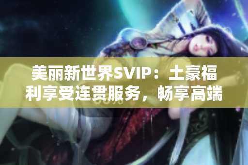 美丽新世界SVIP：土豪福利享受连贯服务，畅享高端体验