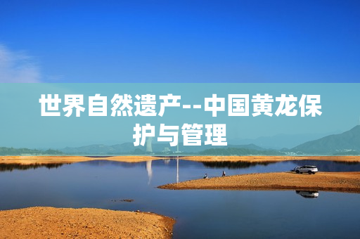 世界自然遗产--中国黄龙保护与管理