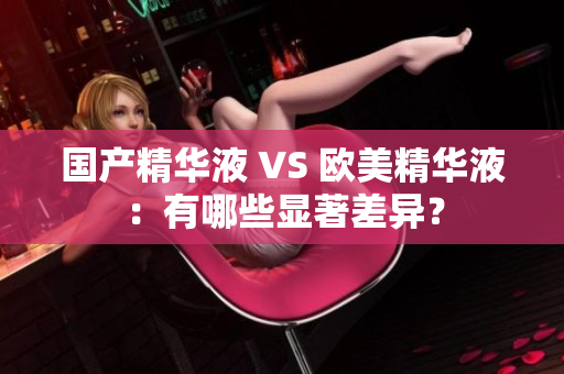 国产精华液 VS 欧美精华液：有哪些显著差异？