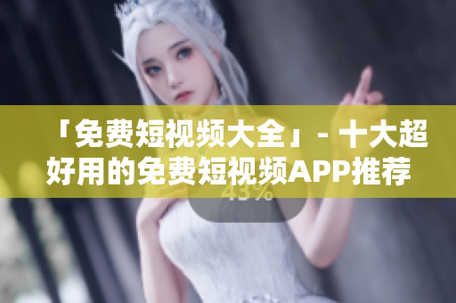 「免费短视频大全」- 十大超好用的免费短视频APP推荐
