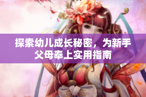 探索幼儿成长秘密，为新手父母奉上实用指南