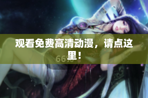 观看免费高清动漫，请点这里！