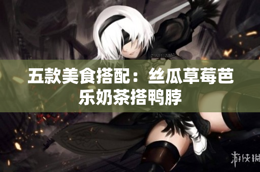 五款美食搭配：丝瓜草莓芭乐奶茶搭鸭脖