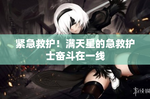 紧急救护！满天星的急救护士奋斗在一线
