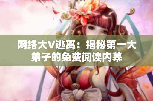 网络大V逃离：揭秘第一大弟子的免费阅读内幕