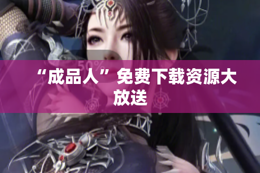 “成品人”免费下载资源大放送