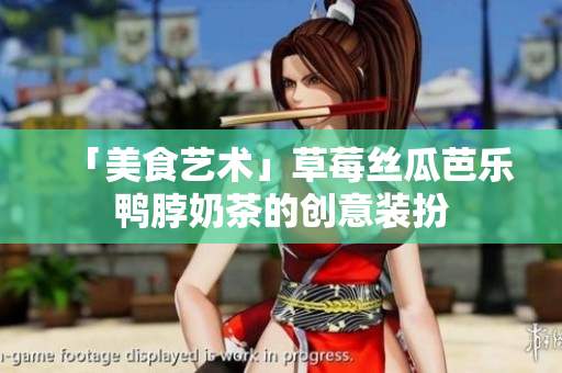 「美食艺术」草莓丝瓜芭乐鸭脖奶茶的创意装扮