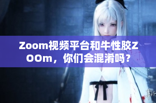 Zoom视频平台和牛性胶ZOOm，你们会混淆吗？