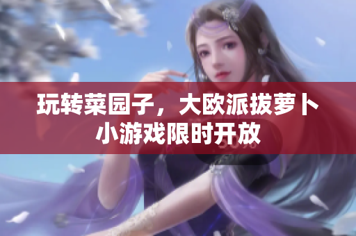 玩转菜园子，大欧派拔萝卜小游戏限时开放