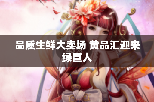 品质生鲜大卖场 黄品汇迎来绿巨人