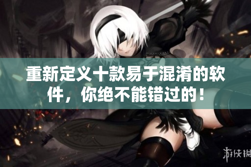 重新定义十款易于混淆的软件，你绝不能错过的！