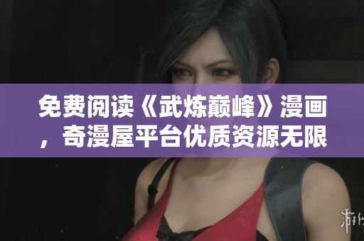 免费阅读《武炼巅峰》漫画，奇漫屋平台优质资源无限畅享