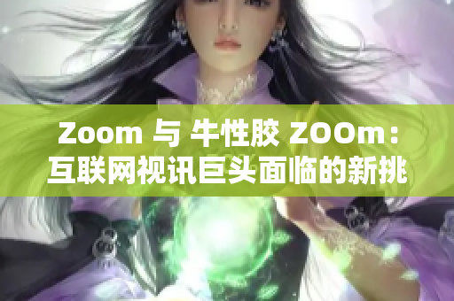 Zoom 与 牛性胶 ZOOm：互联网视讯巨头面临的新挑战