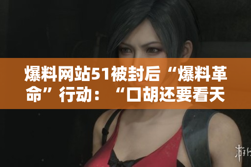爆料网站51被封后“爆料革命”行动：“口胡还要看天意”