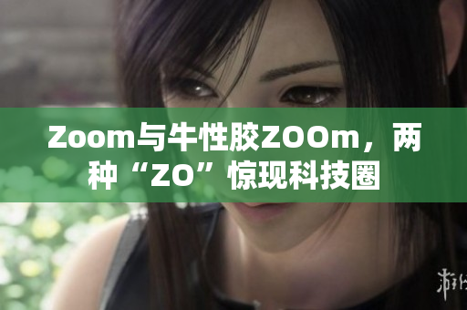Zoom与牛性胶ZOOm，两种“ZO”惊现科技圈
